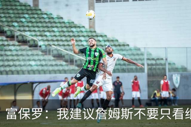 富保罗：我建议詹姆斯不要只看纸面上的东西 运动员有时过于自信
