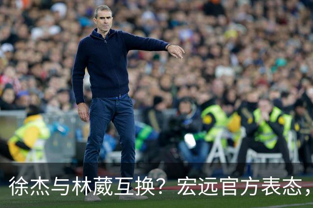 徐杰与林葳互换？宏远官方表态，经纪人也出来辟谣，真没这回事