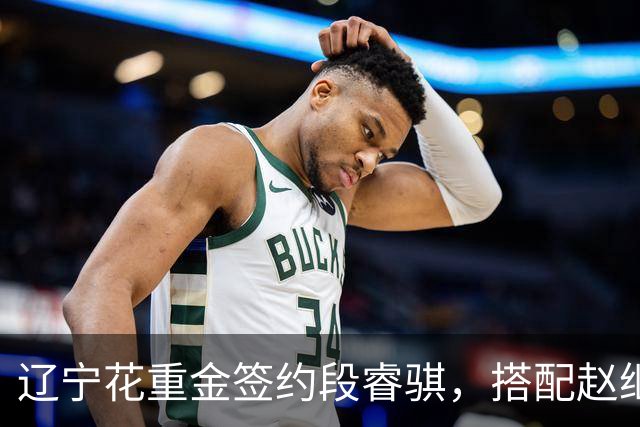 辽宁花重金签约段睿骐，搭配赵继伟获期待，双方迎来双向奔赴！