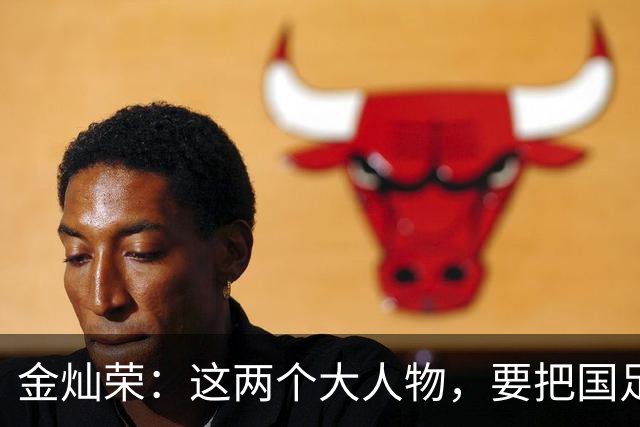 金灿荣：这两个大人物，要把国足送进世界杯！