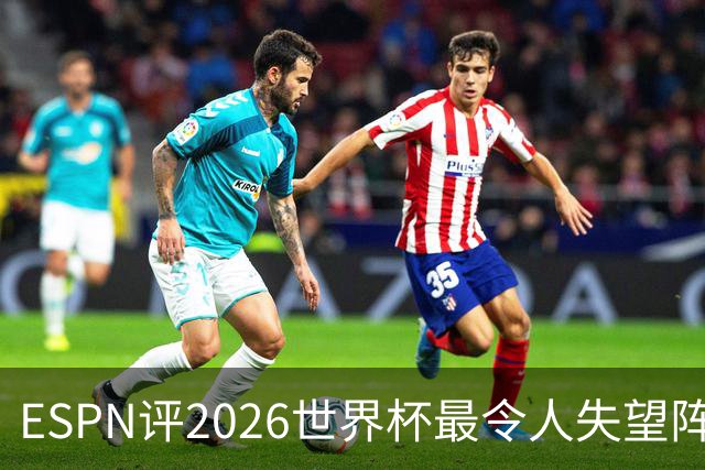 ESPN评2026世界杯最令人失望阵容：范戴克、B费、基米希在列